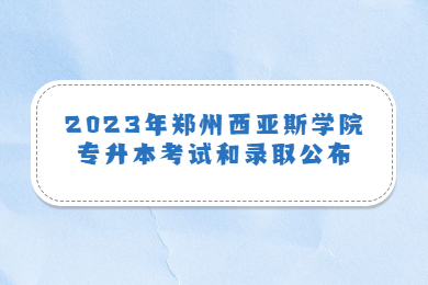 2023年鄭州西亞斯學(xué)院專升本考試和錄取公布