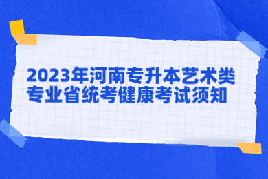 2023年河南專升本藝術(shù)類專業(yè)省統(tǒng)考健康考試須知