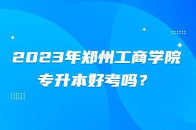 2023年鄭州工商學(xué)院專升本好考嗎？