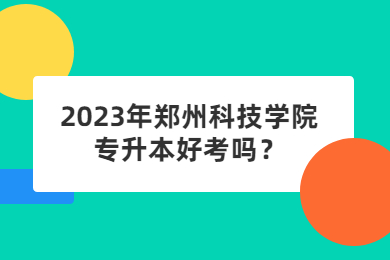 2023年鄭州科技學院專升本好考嗎？