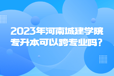 2023年河南城建學院專升本可以跨專業嗎?