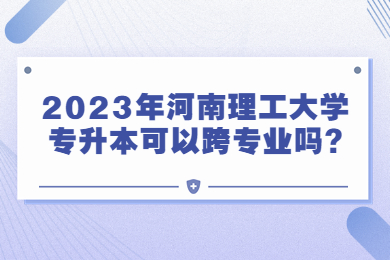 2023年河南理工大學專升本可以跨專業嗎?