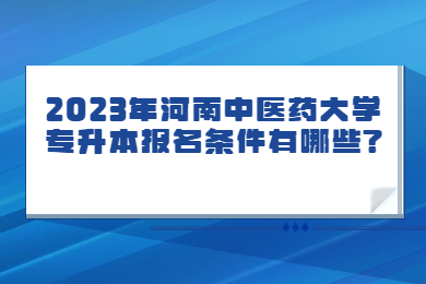 2023年河南中醫(yī)藥大學專升本報名條件有哪些?