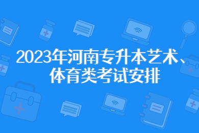 2023年河南專升本藝術、體育類考試安排