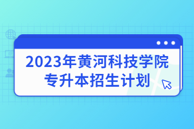 2023年黃河科技學(xué)院專升本招生計(jì)劃
