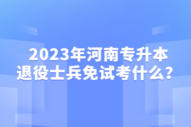 2023年河南專升本退役士兵免試考什么？