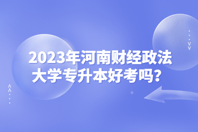 2023年河南財經政法大學專升本好考嗎？