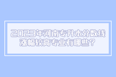 2023年河南專升本分數線漲幅較高專業有哪些？