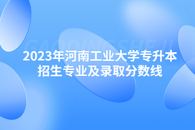 2023年河南工業(yè)大學(xué)專升本招生專業(yè)及錄取分?jǐn)?shù)線