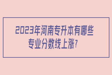2023年河南專升本有哪些專業分數線上漲？