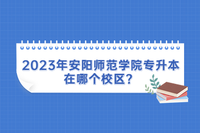 2023年安陽師范學院專升本在哪個校區(qū)？
