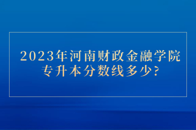 2023年河南財(cái)政金融學(xué)院專升本分?jǐn)?shù)線多少?