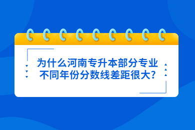 為什么河南專升本部分專業不同年份分數線差距很大?