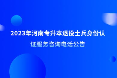 2023年河南專升本退役士兵身份認證服務(wù)咨詢電話公告