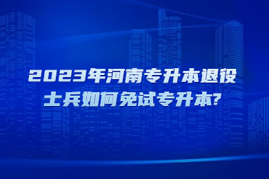 2023年河南專升本退役士兵如何免試專升本?