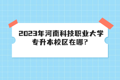 2023年河南科技職業大學專升本校區在哪？
