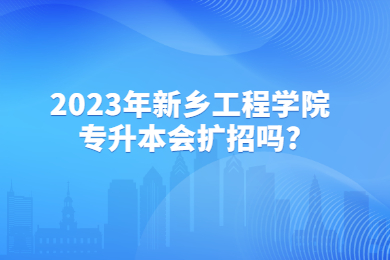 2023年新鄉(xiāng)工程學(xué)院專升本會擴招嗎？