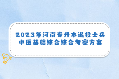 2023年河南專升本退役士兵中醫基礎綜合綜合考察方案