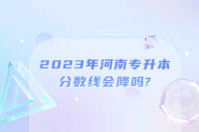 2023年河南專升本分?jǐn)?shù)線會(huì)降嗎?