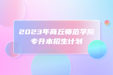 2023年商丘師范學(xué)院專升本招生計劃