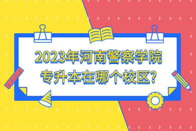 2023年河南警察學院專升本在哪個校區？