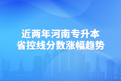 近兩年河南專升本省控線分?jǐn)?shù)漲幅趨勢