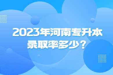 2023年河南專升本錄取率多少？
