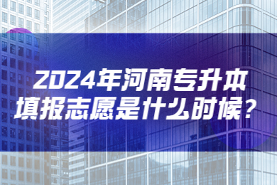 2024年河南專升本填報(bào)志愿是什么時(shí)候?