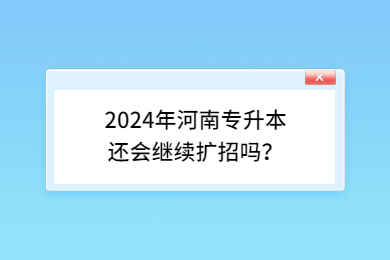2024年河南專升本還會繼續擴招嗎？