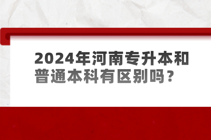 2024年河南專升本和普通本科有區別嗎？