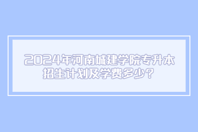 2024年河南城建學院專升本招生計劃及學費多少？