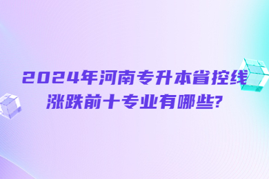 2024年河南專升本省控線漲跌前十專業有哪些?