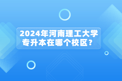 2024年河南理工大學專升本在哪個校區？