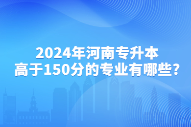 2024年河南專(zhuān)升本高于150分的專(zhuān)業(yè)有哪些?