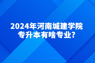 2024年河南城建學(xué)院專升本有啥專業(yè)?