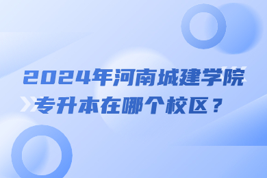 2024年河南城建學院專升本在哪個校區？