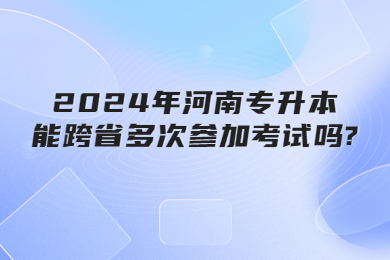 2024年河南專升本能跨省多次參加考試嗎?