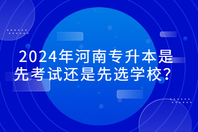 2024年河南專升本是先考試還是先選學校？