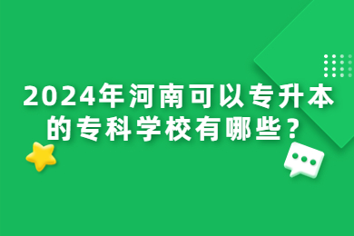 2024年河南可以專升本的專科學校有哪些？