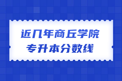 近幾年商丘學(xué)院專升本分?jǐn)?shù)線
