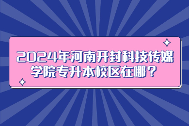 2024年河南開封科技傳媒學(xué)院專升本校區(qū)在哪？