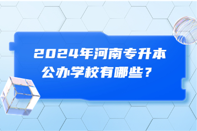2024年河南專升本公辦學(xué)校有哪些？