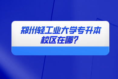 2024年鄭州輕工業大學專升本校區在哪？