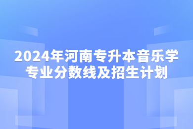 2024年河南專升本音樂學專業分數線及招生計劃